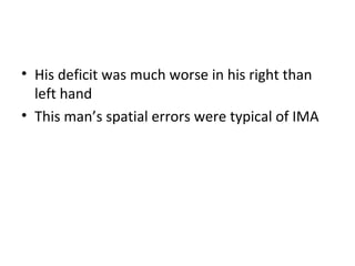 • His deficit was much worse in his right than
left hand
• This man’s spatial errors were typical of IMA
 