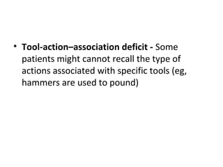 • Tool-action–association deficit - Some
patients might cannot recall the type of
actions associated with specific tools (eg,
hammers are used to pound)
 
