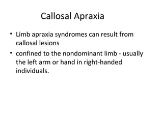 Callosal Apraxia
• Limb apraxia syndromes can result from
callosal lesions
• confined to the nondominant limb - usually
the left arm or hand in right-handed
individuals.
 