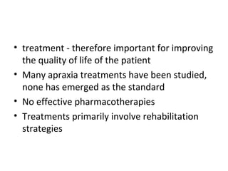 • treatment - therefore important for improving
the quality of life of the patient
• Many apraxia treatments have been studied,
none has emerged as the standard
• No effective pharmacotherapies
• Treatments primarily involve rehabilitation
strategies
 
