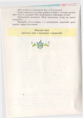 •Які особливі прикмети має п’єса-каака?
•Чому вміщені у цьому розділі твори є п’єсами-казка-
ми? Хто їх автори? Які особливості побудови п’єси?
■Продовжте речення: Щоб показати п'єсу на сцені,
потрібної ...
•Виберіть п’єсу-казку і з допомогою дорослих розі­
грайте перед батьками.
Бажаю вам
веселої гри і вдячних глядачіві
 
