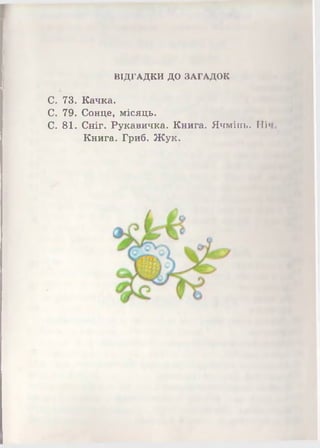 ВІДГАДКИ ДО ЗАГАДОК
С. 73. Качка.
С. 79. Сонце, місяць.
С. 81. Сніг. Рукавичка. Книга. Ячмінь. Ні»
Книга. Гриб. Жук.
 