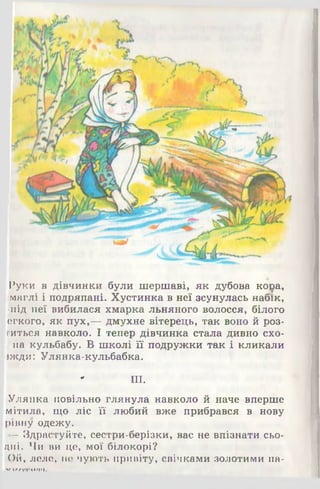 Руки в дівчинки були шершаві, як дубова кора,
імаглі і подряпані. Хустинка в неї зсунулась набік,
•під неї вибилася хмарка льняного волосся, білого
егкого, як пух,— дмухне вітерець, так воно й роз­
тяться навколо. І тепер дівчинка стала дивно схо-
. на кульбабу. В школі її подружки так і кликали
»жди: Улянка-кульбабка.
- III.
Улянка повільно глянула навколо й наче вперше
мітила, що ліс її любий вже прибрався в нову
рівну одежу.
- Здрастуйте, сестри-берізки, вас не впізнати сьо-
цні. Чи ви це, мої білокорі?
Ой, леле, не чують привіту, свічками золотими па-
У І / Л Ф О ф и
 
