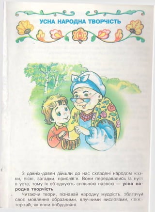 З давніх-давен дійшли до нас складені народом квз
ки, пісні, загадки, прислів’я. Вони передавались із вуст
в уста, тому їх об’єднують спільною назвою - • усна на­
родна творчість.
Читаючи твори, пізнавай народну мудрість, збагачуй
своє мовлення образними, влучними висловами, спос­
терігай, як вони побудовані.
 