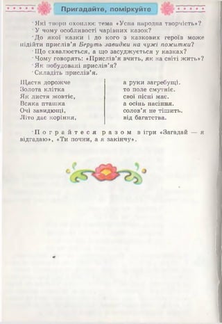 І П ригадайте, поміркуйте
‘Які тнори охоплює тема «Усна народна творчість*?
•У чому особливості чарівних казок?
*До якої казки і до кого з казкових героїв може
підійти прислів’я Беруть завидки на чужі пожитки?
■Що схвалюється, а що засуджується у казках?
•Чому говорять: «Прислів’я вчить, як на світі жить*?
•Як побудовані прислів’я?
•Складіть прислів’я.
Щастя дорожче
Золота клітка
Як листя жовтіє,
Всяка пташка
Очі завидющі,
Літо дає коріння,
а руки загребущі,
то поле смутніє,
свої пісні має.
а осінь насіння,
солов’я не тішить,
від багатства.
• П о г р а й т е с я р а з о м в ігри «Загадай — я
відгадаю», «Ти почни, а я закінчу».
 