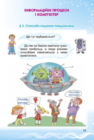 15
Інформаційні процеси
і комп’ютер
§ 3. Способи подання повідомлень
Що тут відбувається?
До нас на Землю завітали чужо­
земні прибульці, а люди різними
способами намагаються з ними
привітатися.
 