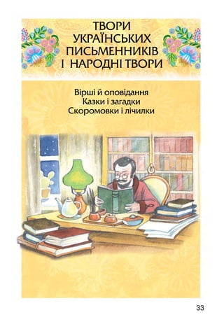 3332
ПЕРЕВІР СЕБЕ
1. Як називається опрацьований розділ? Як називаються
твори, призначені для найменших? А  для трохи
старших?
2. З якими видами усної народної творчості ти ознайомив-
ся (ознайомилася)? Яке значення має кожен з них
для виховання дітей?
3. Яким постає в народній творчості український народ і
українська мова?
4. Які прислів’я і приказки тобі запам’яталися?
5. Чи можеш ти відрізнити прислів’я від приказки? За
якою ознакою? А відрізнити скоромовку від загадки?	
6. Які ти знаєш українські народні дитячі ігри? Яка з них
тобі найбільше подобається?
7. Чи сподобалися тобі небилиці? Для чого їх складав народ?
Вірші й оповідання
Казки і загадки
Скоромовки і лічилки
ТВОРИ
УКРАЇНСЬКИХ
ПИСЬМЕННИКІВ
І НАРОДНІ ТВОРИ
 