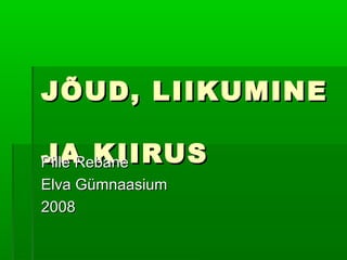 JÕUD, LIIKUMINE
JA KIIRUS
Pille Rebane
Elva Gümnaasium
2008

 