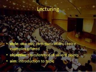 Lecturingstyle: one way communication, choice examples offered objective: transference of salient points aim: introduction to topic