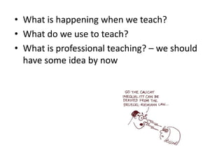 What is happening when we teach?What do we use to teach?What is professional teaching? – we should have some idea by now
