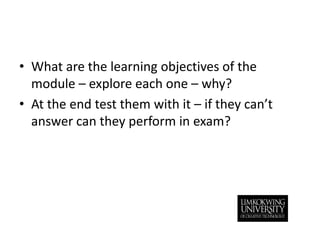 What are the learning objectives of the module – explore each one – why?At the end test them with it – if they can’t answer can they perform in exam?