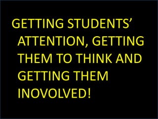 GETTING STUDENTS’ ATTENTION, GETTING THEM TO THINK AND GETTING THEM INOVOLVED!