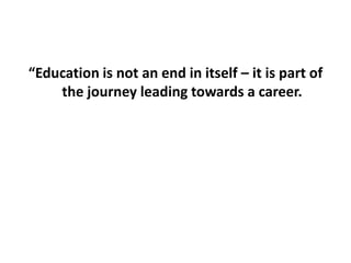 “Education is not an end in itself – it is part of the journey leading towards a career. 