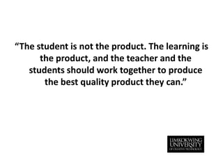 “The student is not the product. The learning is the product, and the teacher and the students should work together to produce the best quality product they can.”