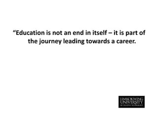 “Education is not an end in itself – it is part of the journey leading towards a career. 