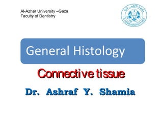 ConnectivetissueConnectivetissue
Dr. Ashraf Y. ShamiaDr. Ashraf Y. Shamia
Al-Azhar University –Gaza
Faculty of Dentistry
 