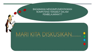 BAGAIMANA MENGIMPLEMENTASIKAN
KOMPETENSI TERSEBUT DALAM
PEMBELAJARAN???
 