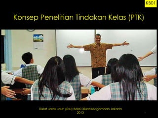 KB01

Konsep Penelitian Tindakan Kelas (PTK)

Diklat Jarak Jauh (DJJ) Balai Diklat Keagamaan Jakarta
2013

1

 