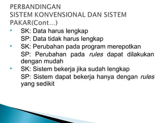  SK: Data harus lengkap
SP: Data tidak harus lengkap
 SK: Perubahan pada program merepotkan
SP: Perubahan pada rules dapat dilakukan
dengan mudah
 SK: Sistem bekerja jika sudah lengkap
SP: Sistem dapat bekerja hanya dengan rules
yang sedikit
 