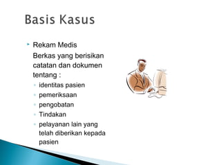  Rekam Medis
Berkas yang berisikan
catatan dan dokumen
tentang :
◦ identitas pasien
◦ pemeriksaan
◦ pengobatan
◦ Tindakan
◦ pelayanan lain yang
telah diberikan kepada
pasien
 