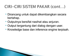  Dirancang untuk dapat dikembangkan secara
bertahap.
 Outputnya bersifat nasihat atau anjuran.
 Output tergantung dari dialog dengan user.
 Knowledge base dan inference engine terpisah.
 