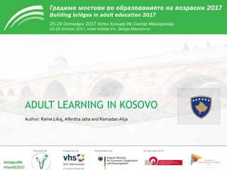 http://pro.acs.si/gm2017
ADULT LEARNING IN KOSOVO
Author: Rame Likaj, Afërdita Jaha and Ramadan Alija
 