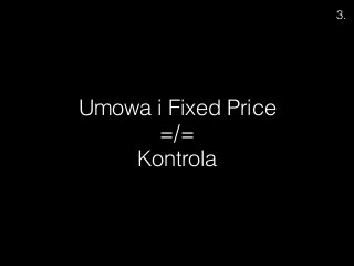  
Umowa i Fixed Price
=/=
Kontrola
3.
 