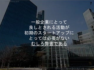 一般企業にとって
良しとされる活動が
初期のスタートアップに
とっては必要がない
むしろ弊害である
❓
Copyright 2018 Masayuki Tadokoro All rights reserved
Startup Science 2018
 