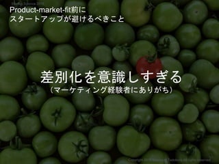 Product-market-fit前に
スタートアップが避けるべきこと
差別化を意識しすぎる
（マーケティング経験者にありがち）
Copyright 2018 Masayuki Tadokoro All rights reserved
Startup Science 2018
 