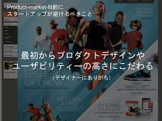 最初からプロダクトデザインや
ユーザビリティーの高さにこだわる
（デザイナーにありがち）
Copyright 2018 Masayuki Tadokoro All rights reserved
Product-market-fit前に
スタートアップが避けるべきこと
Startup Science 2018
 