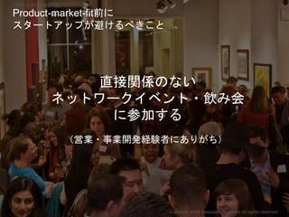 直接関係のない
ネットワークイベント・飲み会
に参加する
（営業・事業開発経験者にありがち）
Copyright 2018 Masayuki Tadokoro All rights reserved
Product-market-fit前に
スタートアップが避けるべきこと
Startup Science 2018
 