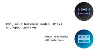 R&D, as a business model. Risks
and opportunities
Roman Kravchenko
482.solutions
 
