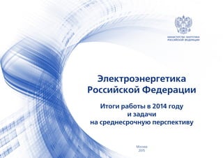 Электроэнергетика
Российской Федерации
Итоги работы в 2014 году
и задачи
на среднесрочную перспективу
Москва
2015
 