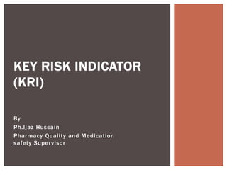 By
Ph.Ijaz Hussain
Pharmacy Quality and Medication
safety Supervisor
KEY RISK INDICATOR
(KRI)
 