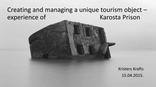 Creating and managing a unique tourism object –
experience of Karosta Prison
Kristers Krafts
15.04.2015.
 