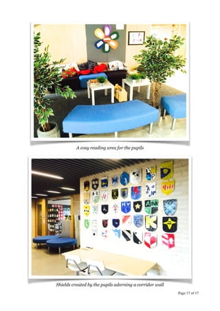 !
!
!
!
!
!
!
!
!
!
!
!
!
!
!
!
!
A cosy reading area for the pupils
!
!
!
!
!
!
!
!
!
!
!
!
!
!
!
!
!
!
!
!
!
!
!
!
Shields created by the pupils adorning a corridor wall
Page  of 17 17
 