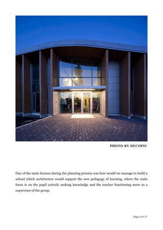 !
PHOTO BY DECOPIC	

!
!
!
!
One of the main focuses during the planning process was how would we manage to build a
school which architecture would support the new pedagogy of learning, where the main
focus is on the pupil actively seeking knowledge and the teacher functioning more as a
supervisor of the group.
!
Page  of 8 17
 