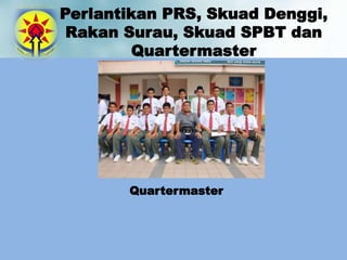 Perlantikan PRS, Skuad Denggi,
Rakan Surau, Skuad SPBT dan
Quartermaster
Quartermaster
 