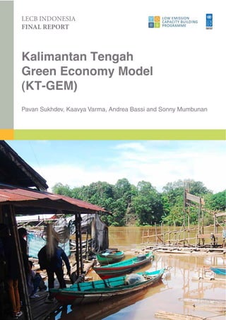 Kalimantan Tengah
Green Economy Model
(KT-GEM)
Pavan Sukhdev, Kaavya Varma, Andrea Bassi and Sonny Mumbunan
LECB INDONESIA
FINAL REPORT
 