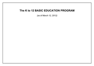 The K to 12 BASIC EDUCATION PROGRAM
Working Document| Not yet for citation or circulation
DRAFT COPY| As of 12 March 2012
i
The K to 12 BASIC EDUCATION PROGRAM
(as of March 12, 2012)
 