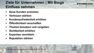 Ziele für Unternehmen | Mit Blogs
Einfluss nehmen
 Neue Kunden erreichen
 Vertrauen stärken
 Kundenzufriedenheit erhöhen
 Öffentlichkeit verschaffen
 Themen besetzen und vorgeben
 Sichtbarkeit erhöhen
 Expertise vermitteln
 Reputation stärken
Quelle: Weinberg, Social Media Marketing, O‘Reilly 2014 S. 133 - 134
 