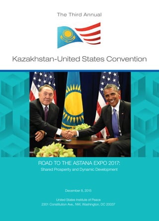 ROAD TO THE ASTANA EXPO 2017:
Shared Prosperity and Dynamic Development
December 8, 2015
United States Institute of Peace
2301 Constitution Ave., NW, Washington, DC 20037
Kazakhstan-United States Convention
The Third Annual
 