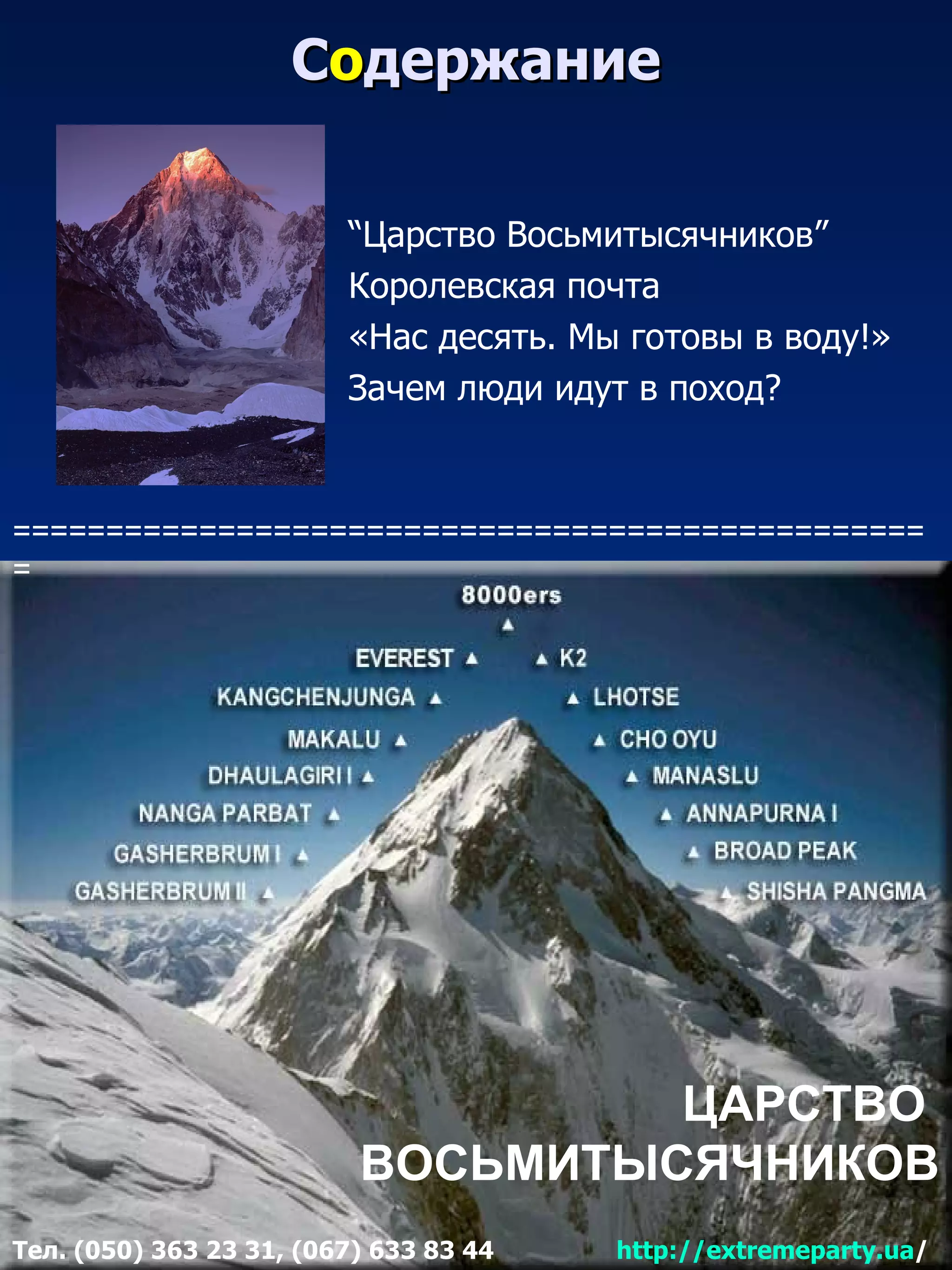 Содержание

                         “Царство Восьмитысячников”
                         Королевская почта
                         «Нас десять. Мы готовы в воду!»
                         Зачем люди идут в поход?



=================================================
=




                                   ЦАРСТВО
                          ВОСЬМИТЫСЯЧНИКОВ
Тел. (050) 363 23 31, (067) 633 83 44   http://extremeparty.ua/
 