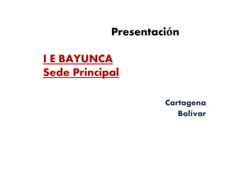 Presentación
I E BAYUNCA
Sede Principal
Cartagena
Bolívar
 