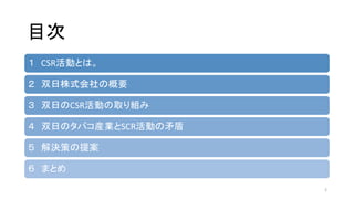 目次
１ CSR活動とは。
２ 双日株式会社の概要
３ 双日のCSR活動の取り組み
４ 双日のタバコ産業とSCR活動の矛盾
５ 解決策の提案
６ まとめ
2
 