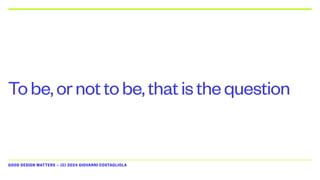 GOOD DESIGN MATTERS — (C) 2024 GIOVANNI COSTAGLIOLA
Tobe,ornottobe,thatisthequestion
 