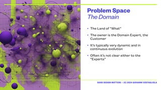 GOOD DESIGN MATTERS — (C) 2024 GIOVANNI COSTAGLIOLA
The Domain
Problem Space
• The Land of “What”
• The owner is the Domain Expert, the
Customer
• It’s typically very dynamic and in
continuous evolution
• Often it’s not clear either to the
“Experts”
 