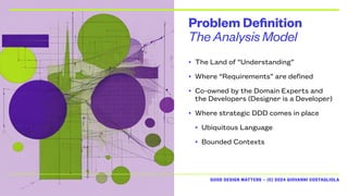 GOOD DESIGN MATTERS — (C) 2024 GIOVANNI COSTAGLIOLA
The Analysis Model
Problem Definition
• The Land of “Understanding”
• Where “Requirements” are defined
• Co-owned by the Domain Experts and
the Developers (Designer is a Developer)
• Where strategic DDD comes in place
• Ubiquitous Language
• Bounded Contexts
 