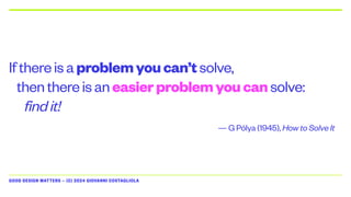 GOOD DESIGN MATTERS — (C) 2024 GIOVANNI COSTAGLIOLA
Ifthereisaproblemyoucan’tsolve,
thenthereisaneasierproblemyoucansolve:
findit!
— G Pólya (1945), How to Solve It
 