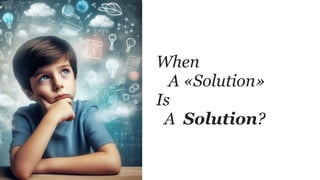 When
A «Solution»
Is
A Solution?
 